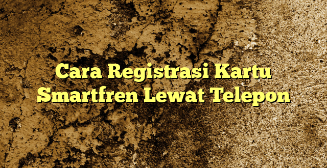 Cara Registrasi Kartu Smartfren Lewat Telepon
