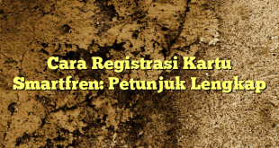 Cara Registrasi Kartu Smartfren: Petunjuk Lengkap