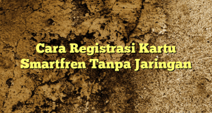 Cara Registrasi Kartu Smartfren Tanpa Jaringan