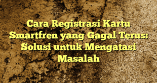 Cara Registrasi Kartu Smartfren yang Gagal Terus: Solusi untuk Mengatasi Masalah