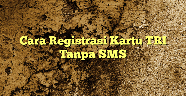 Cara Registrasi Kartu TRI Tanpa SMS