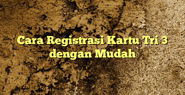 Cara Registrasi Kartu Tri 3 dengan Mudah