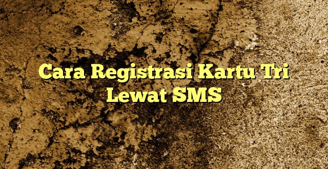 Cara Registrasi Kartu Tri Lewat SMS
