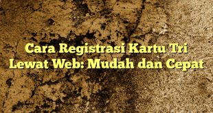 Cara Registrasi Kartu Tri Lewat Web: Mudah dan Cepat