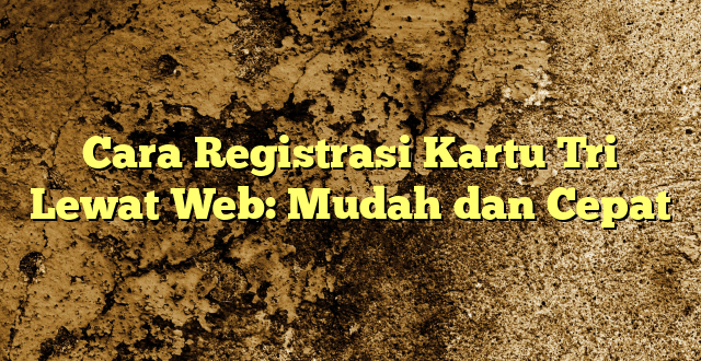 Cara Registrasi Kartu Tri Lewat Web: Mudah dan Cepat