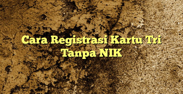 Cara Registrasi Kartu Tri Tanpa NIK