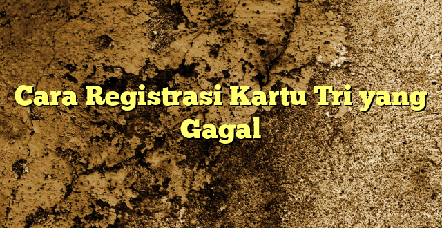 Cara Registrasi Kartu Tri yang Gagal