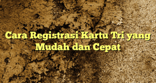 Cara Registrasi Kartu Tri yang Mudah dan Cepat