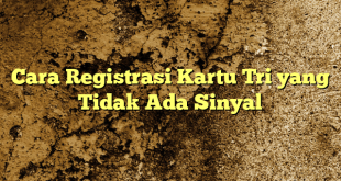 Cara Registrasi Kartu Tri yang Tidak Ada Sinyal