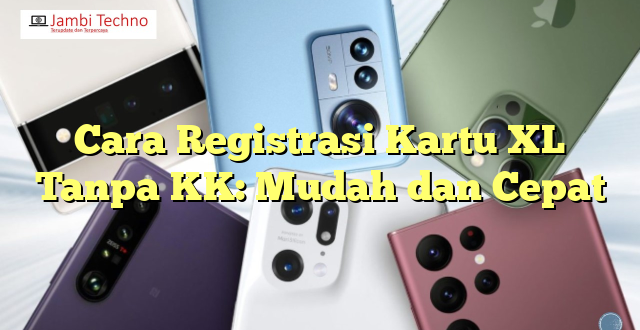 Cara Registrasi Kartu XL Tanpa KK: Mudah dan Cepat
