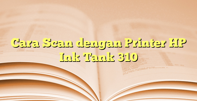 Cara Scan dengan Printer HP Ink Tank 310