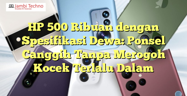 HP 500 Ribuan dengan Spesifikasi Dewa: Ponsel Canggih Tanpa Merogoh Kocek Terlalu Dalam