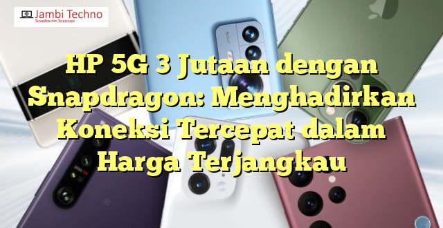 HP 5G 3 Jutaan dengan Snapdragon: Menghadirkan Koneksi Tercepat dalam Harga Terjangkau