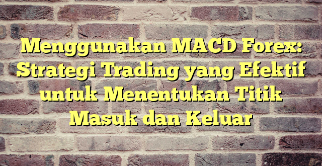 Menggunakan MACD Forex: Strategi Trading yang Efektif untuk Menentukan Titik Masuk dan Keluar