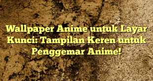 Wallpaper Anime untuk Layar Kunci: Tampilan Keren untuk Penggemar Anime!