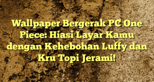 Wallpaper Bergerak PC One Piece: Hiasi Layar Kamu dengan Kehebohan Luffy dan Kru Topi Jerami!