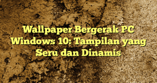 Wallpaper Bergerak PC Windows 10: Tampilan yang Seru dan Dinamis