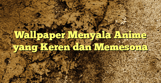 Wallpaper Menyala Anime yang Keren dan Memesona