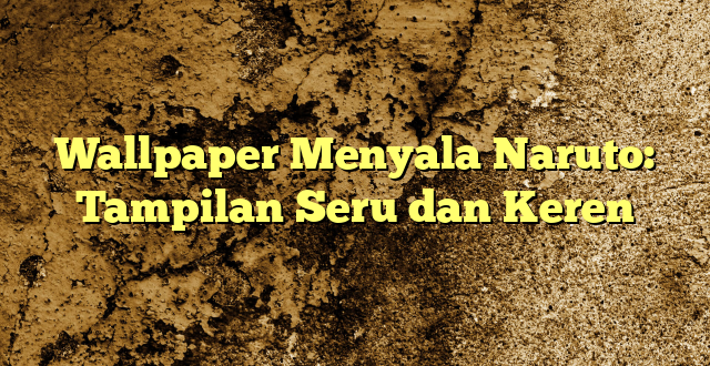 Wallpaper Menyala Naruto: Tampilan Seru dan Keren