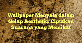 Wallpaper Menyala dalam Gelap Aesthetic: Ciptakan Suasana yang Memikat