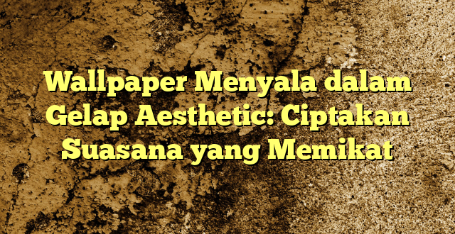 Wallpaper Menyala dalam Gelap Aesthetic: Ciptakan Suasana yang Memikat