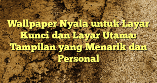 Wallpaper Nyala untuk Layar Kunci dan Layar Utama: Tampilan yang Menarik dan Personal