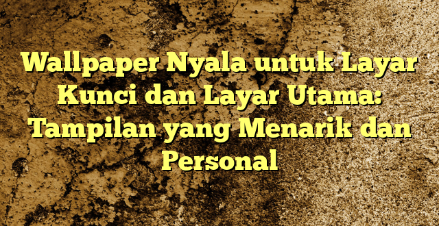 Wallpaper Nyala untuk Layar Kunci dan Layar Utama: Tampilan yang Menarik dan Personal