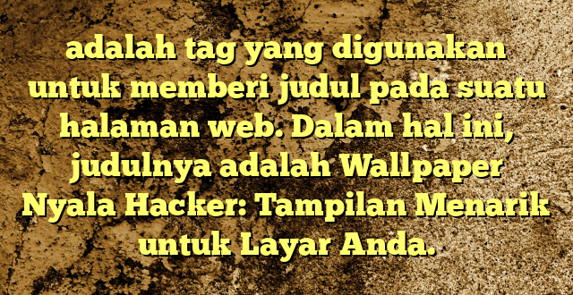 adalah tag yang digunakan untuk memberi judul pada suatu halaman web. Dalam hal ini, judulnya adalah Wallpaper Nyala Hacker: Tampilan Menarik untuk Layar Anda.