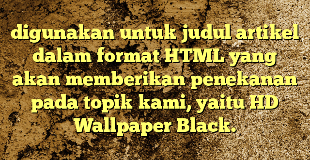 digunakan untuk judul artikel dalam format HTML yang akan memberikan penekanan pada topik kami, yaitu HD Wallpaper Black.