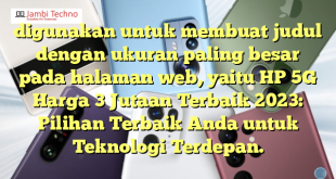 digunakan untuk membuat judul dengan ukuran paling besar pada halaman web, yaitu HP 5G Harga 3 Jutaan Terbaik 2023: Pilihan Terbaik Anda untuk Teknologi Terdepan.