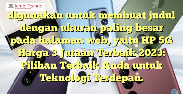 digunakan untuk membuat judul dengan ukuran paling besar pada halaman web, yaitu HP 5G Harga 3 Jutaan Terbaik 2023: Pilihan Terbaik Anda untuk Teknologi Terdepan.