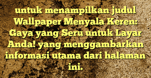 untuk menampilkan judul Wallpaper Menyala Keren: Gaya yang Seru untuk Layar Anda! yang menggambarkan informasi utama dari halaman ini.