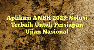 Aplikasi ANBK 2023: Solusi Terbaik Untuk Persiapan Ujian Nasional