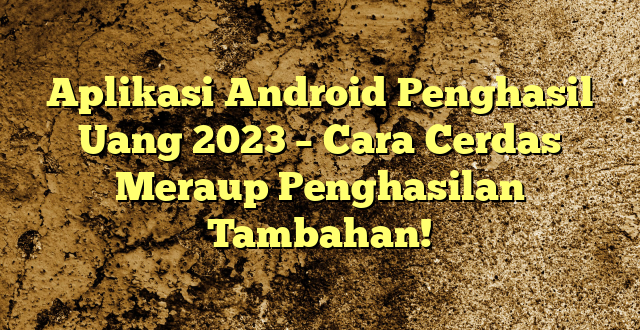 Aplikasi Android Penghasil Uang 2023 – Cara Cerdas Meraup Penghasilan Tambahan!