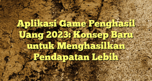 Aplikasi Game Penghasil Uang 2023: Konsep Baru untuk Menghasilkan Pendapatan Lebih