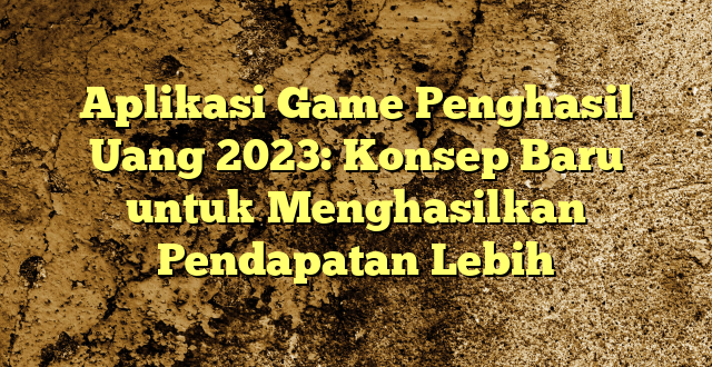 Aplikasi Game Penghasil Uang 2023: Konsep Baru untuk Menghasilkan Pendapatan Lebih