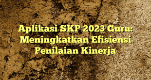 Aplikasi SKP 2023 Guru: Meningkatkan Efisiensi Penilaian Kinerja