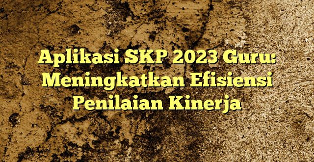 Aplikasi SKP 2023 Guru: Meningkatkan Efisiensi Penilaian Kinerja