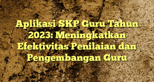 Aplikasi SKP Guru Tahun 2023: Meningkatkan Efektivitas Penilaian dan Pengembangan Guru