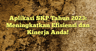 Aplikasi SKP Tahun 2023: Meningkatkan Efisiensi dan Kinerja Anda!