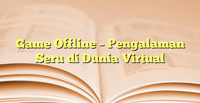 Game Offline – Pengalaman Seru di Dunia Virtual
