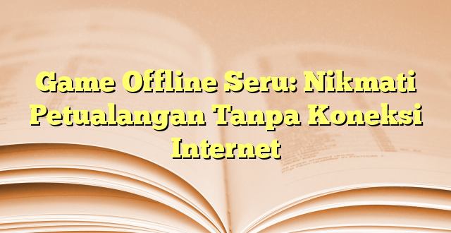 Game Offline Seru: Nikmati Petualangan Tanpa Koneksi Internet
