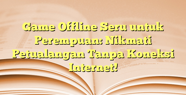 Game Offline Seru untuk Perempuan: Nikmati Petualangan Tanpa Koneksi Internet!