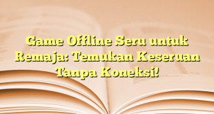 Game Offline Seru untuk Remaja: Temukan Keseruan Tanpa Koneksi!