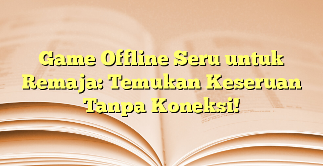 Game Offline Seru untuk Remaja: Temukan Keseruan Tanpa Koneksi!
