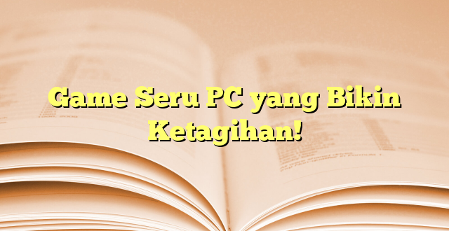 Game Seru PC yang Bikin Ketagihan!