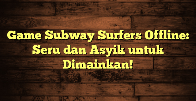 Game Subway Surfers Offline: Seru dan Asyik untuk Dimainkan!