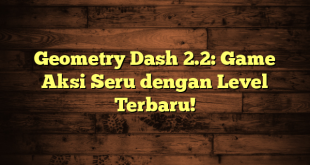 Geometry Dash 2.2: Game Aksi Seru dengan Level Terbaru!