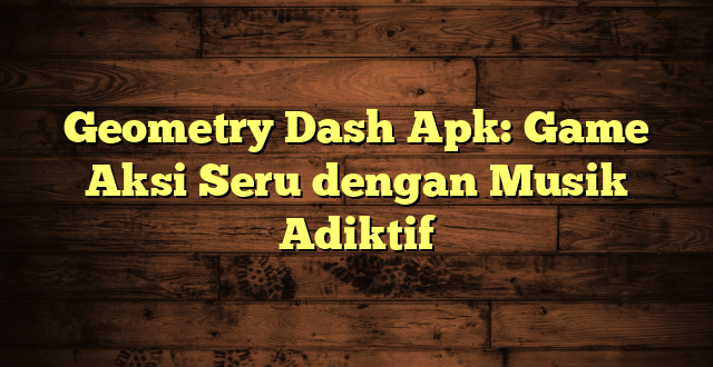 Geometry Dash Apk: Game Aksi Seru dengan Musik Adiktif