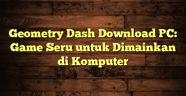 Geometry Dash Download PC: Game Seru untuk Dimainkan di Komputer